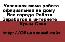 Успешная мама(работа официальная на дому) - Все города Работа » Заработок в интернете   . Крым,Саки